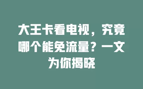 大王卡看电视,究竟哪个能免流量?一文为你揭晓