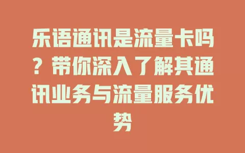 乐语通讯是流量卡吗？带你深入了解其通讯业务与流量服务优势