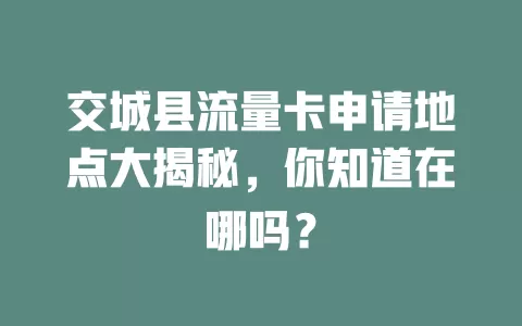 交城县流量卡申请地点大揭秘，你知道在哪吗？