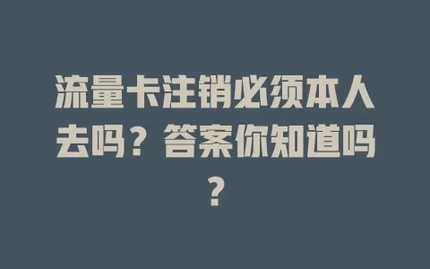 流量卡注销必须本人去吗?答案你知道吗?