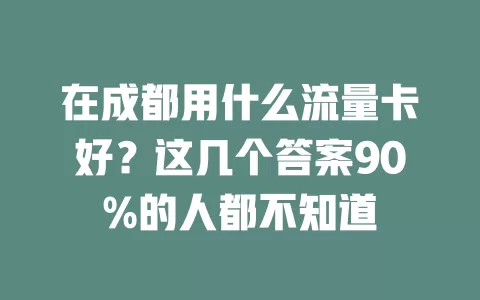 在成都用什么流量卡好?这几个答案90%的人都不知道