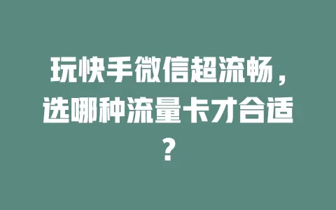 玩快手微信超流畅,选哪种流量卡才合适?
