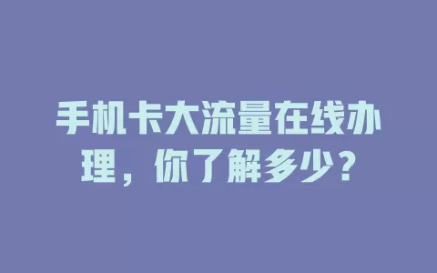 手机卡大流量在线办理,你了解多少?