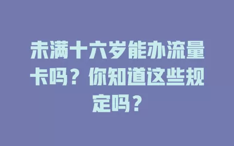 未满十六岁能办流量卡吗?你知道这些规定吗?