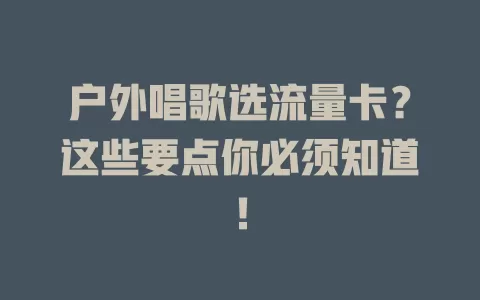户外唱歌选流量卡?这些要点你必须知道!