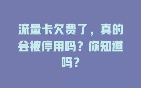 流量卡欠费了,真的会被停用吗?你知道吗?