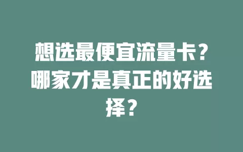 想选最便宜流量卡?哪家才是真正的好选择?