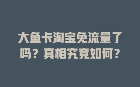 大鱼卡淘宝免流量了吗？真相究竟如何？