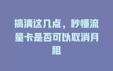 搞清这几点,秒懂流量卡是否可以取消月租