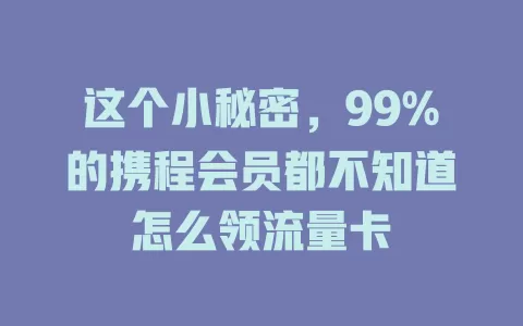 这个小秘密,99%的携程会员都不知道怎么领流量卡