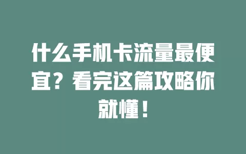 什么手机卡流量最便宜?看完这篇攻略你就懂!