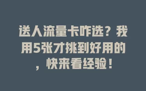 送人流量卡咋选？我用5张才挑到好用的，快来看经验！