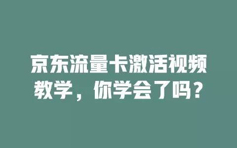 京东流量卡激活视频教学,你学会了吗?