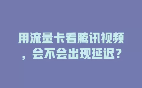 用流量卡看腾讯视频,会不会出现延迟?