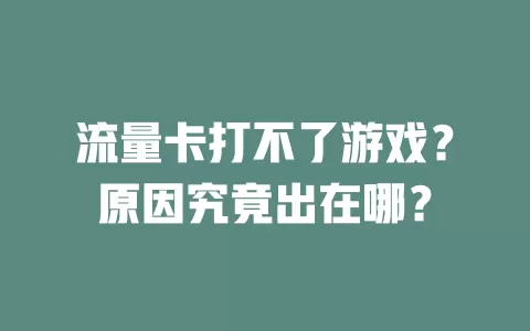 流量卡打不了游戏?原因究竟出在哪?