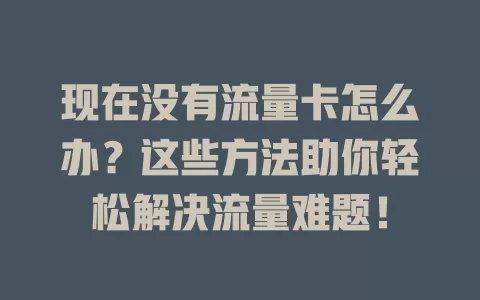 现在没有流量卡怎么办?这些方法助你轻松解决流量难题!