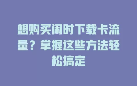 想购买闲时下载卡流量?掌握这些方法轻松搞定