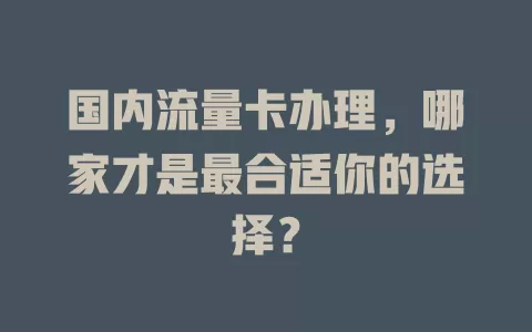 国内流量卡办理,哪家才是最合适你的选择?