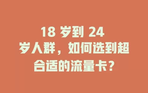 18 岁到 24 岁人群,如何选到超合适的流量卡?