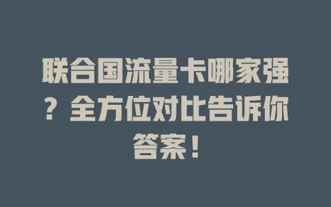 联合国流量卡哪家强?全方位对比告诉你答案!