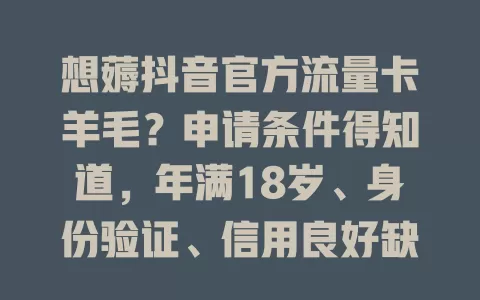 想薅抖音官方流量卡羊毛?申请条件得知道,年满18岁、身份验证、信用良好缺一不可,部分地区还有额外条件