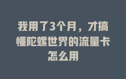 我用了3个月,才搞懂陀螺世界的流量卡怎么用