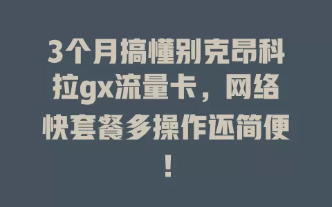 3个月搞懂别克昂科拉gx流量卡,网络快套餐多操作还简便!