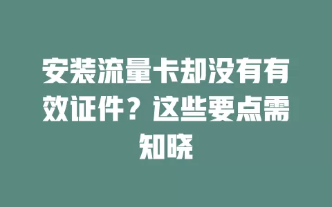 安装流量卡却没有有效证件?这些要点需知晓