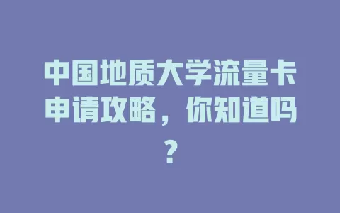 中国地质大学流量卡申请攻略,你知道吗?