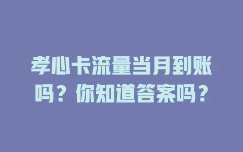 孝心卡流量当月到账吗?你知道答案吗?