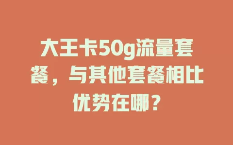 大王卡50g流量套餐,与其他套餐相比优势在哪?