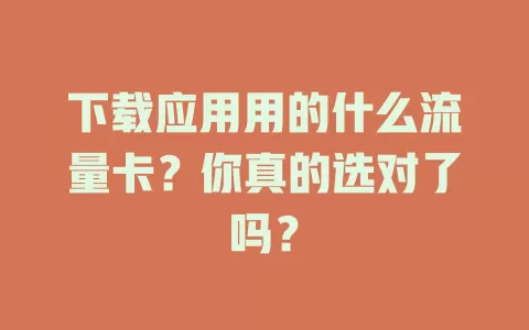 下载应用用的什么流量卡？你真的选对了吗？