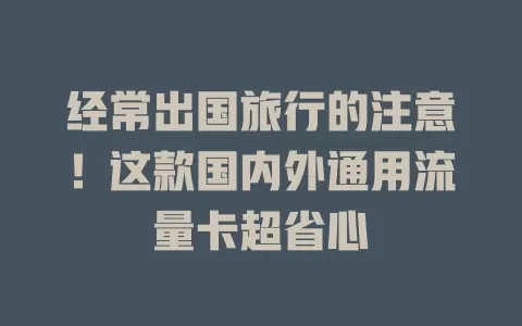 经常出国旅行的注意!这款国内外通用流量卡超省心