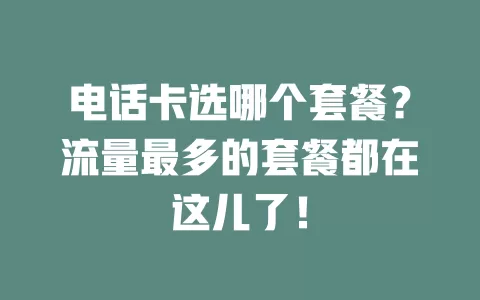 电话卡选哪个套餐？流量最多的套餐都在这儿了！