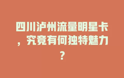 四川泸州流量明星卡,究竟有何独特魅力?