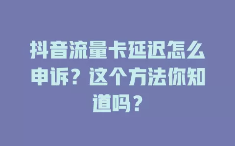 抖音流量卡延迟怎么申诉?这个方法你知道吗?