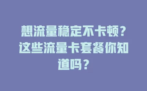 想流量稳定不卡顿?这些流量卡套餐你知道吗?
