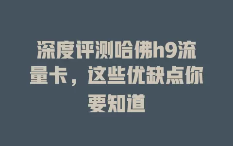 深度评测哈佛h9流量卡，这些优缺点你要知道