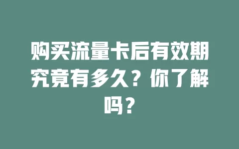购买流量卡后有效期究竟有多久?你了解吗?