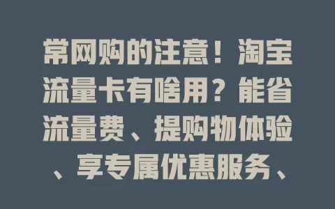 常网购的注意!淘宝流量卡有啥用?能省流量费、提购物体验、享专属优惠服务、助管理流量