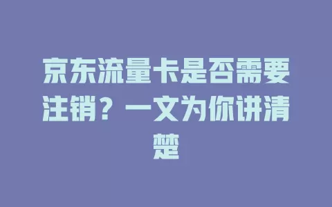 京东流量卡是否需要注销?一文为你讲清楚