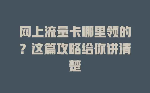 网上流量卡哪里领的?这篇攻略给你讲清楚