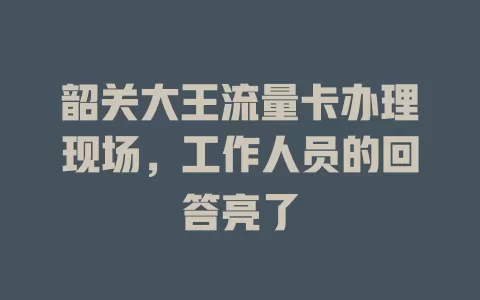 韶关大王流量卡办理现场,工作人员的回答亮了