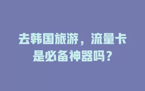 去韩国旅游,流量卡是必备神器吗?