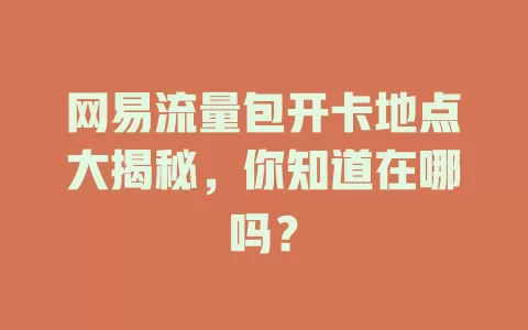网易流量包开卡地点大揭秘,你知道在哪吗?