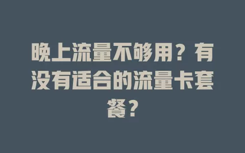 晚上流量不够用？有没有适合的流量卡套餐？