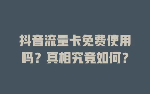 抖音流量卡免费使用吗?真相究竟如何?