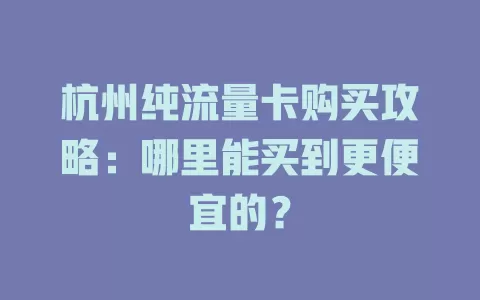 杭州纯流量卡购买攻略:哪里能买到更便宜的?