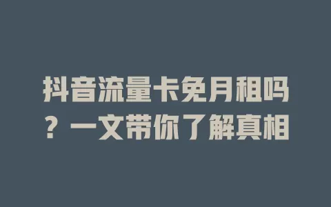 抖音流量卡免月租吗?一文带你了解真相
