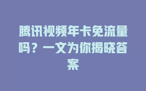 腾讯视频年卡免流量吗?一文为你揭晓答案